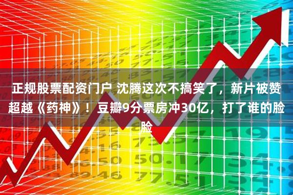 正规股票配资门户 沈腾这次不搞笑了，新片被赞超越《药神》！豆瓣9分票房冲30亿，打了谁的脸