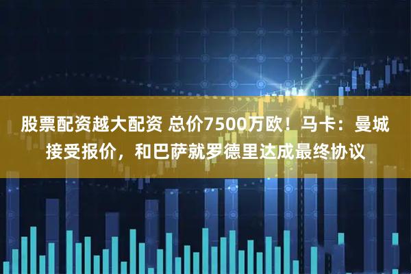 股票配资越大配资 总价7500万欧！马卡：曼城接受报价，和巴萨就罗德里达成最终协议