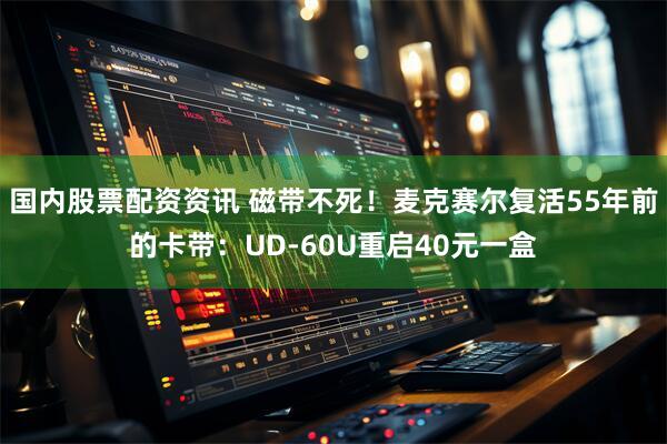 国内股票配资资讯 磁带不死！麦克赛尔复活55年前的卡带：UD-60U重启40元一盒