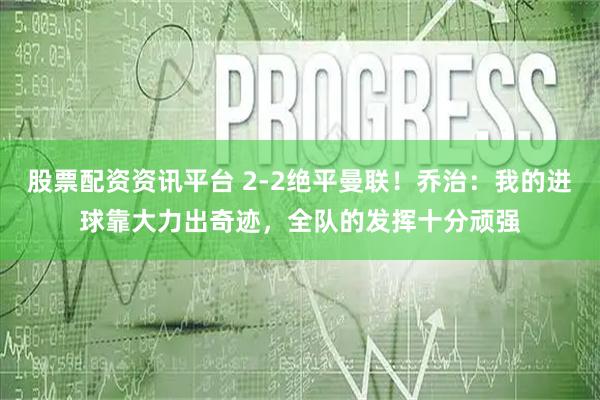 股票配资资讯平台 2-2绝平曼联！乔治：我的进球靠大力出奇迹，全队的发挥十分顽强